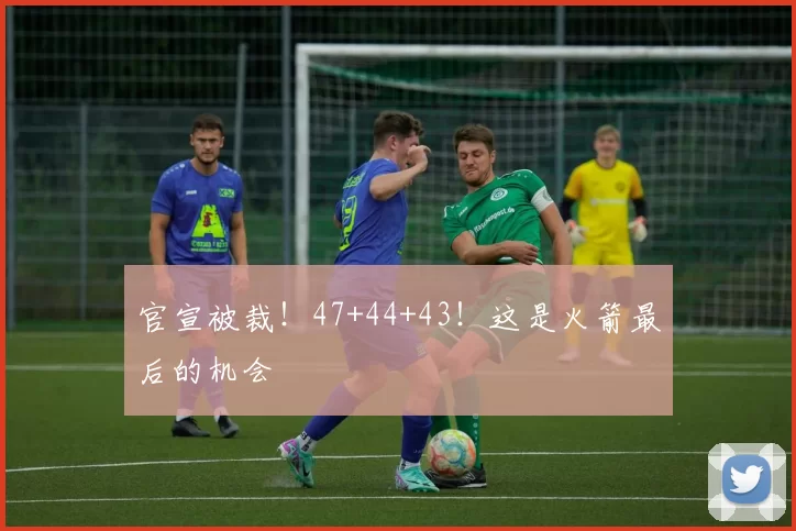 官宣被裁！47+44+43！这是火箭最后的机会