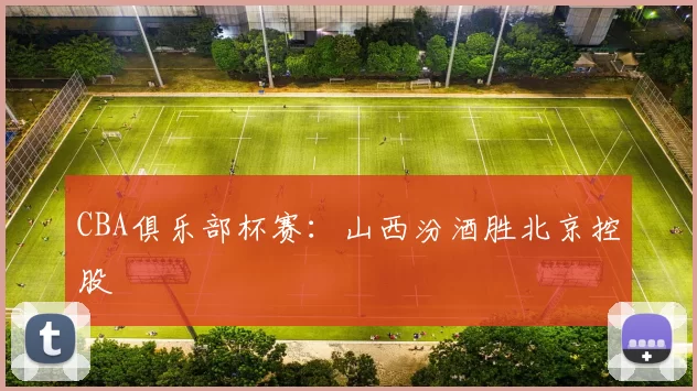 CBA俱乐部杯赛：山西汾酒胜北京控股